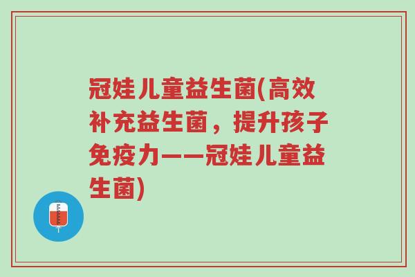 冠娃儿童益生菌(高效补充益生菌,提升孩子免疫力——冠娃儿童益生菌)-第1张图片-超越 冠娃儿童益生菌(高效补充益生菌,提升孩子免疫力——冠娃儿童益生菌)-第1张图片-超越