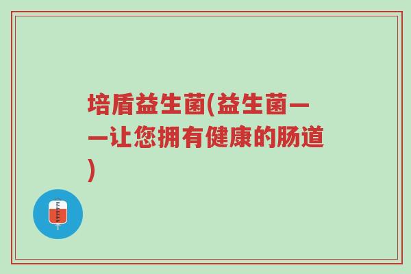 培盾益生菌(益生菌——让您拥有健康的肠道)-第1张图片-超越 培盾益生菌(益生菌——让您拥有健康的肠道)-第1张图片-超越