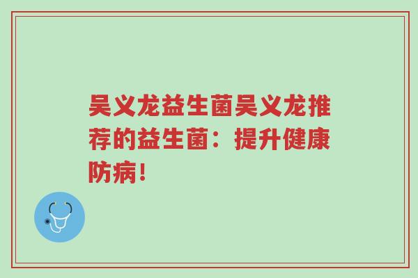 吴义龙益生菌吴义龙推荐的益生菌：提升健康防病！-第1张图片-超越
