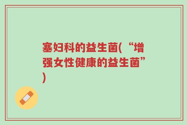 塞妇科的益生菌(“增强女性健康的益生菌”)-第1张图片-超越 塞妇科的益生菌(“增强女性健康的益生菌”)-第1张图片-超越