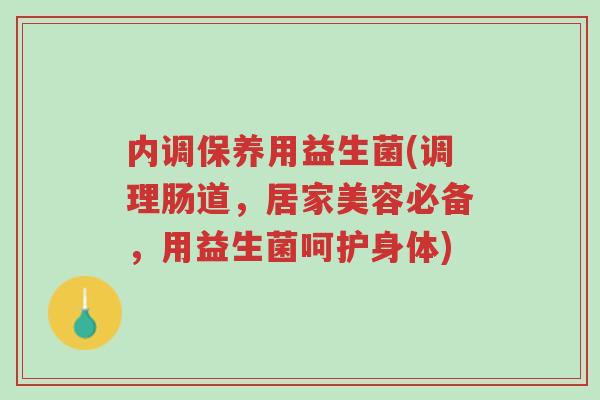 内调保养用益生菌(调理肠道,居家美容必备,用益生菌呵护身体)-第1张图片-超越 内调保养用益生菌(调理肠道,居家美容必备,用益生菌呵护身体)-第1张图片-超越