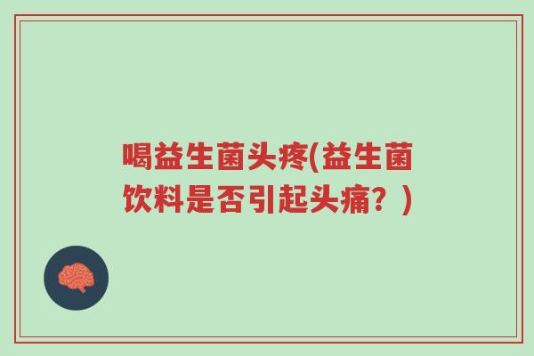 喝益生菌头疼(益生菌饮料是否引起头痛?)-第1张图片-超越 喝益生菌头疼(益生菌饮料是否引起头痛?)-第1张图片-超越