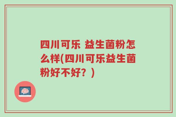 四川可乐 益生菌粉怎么样(四川可乐益生菌粉好不好?)-第1张图片-超越 四川可乐 益生菌粉怎么样(四川可乐益生菌粉好不好?)-第1张图片-超越