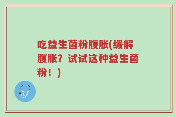 吃益生菌粉腹胀(缓解腹胀?试试这种益生菌粉!)-第1张图片-超越 吃益生菌粉腹胀(缓解腹胀?试试这种益生菌粉!)-第1张图片-超越