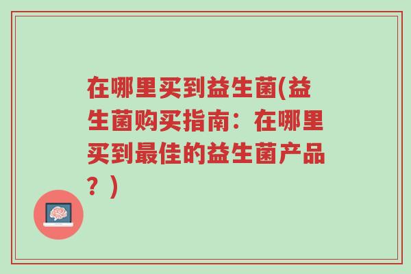 在哪里买到益生菌(益生菌购买指南:在哪里买到最佳的益生菌产品?)-第1张图片-超越 在哪里买到益生菌(益生菌购买指南:在哪里买到最佳的益生菌产品?)-第1张图片-超越