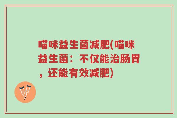 喵咪益生菌减肥(喵咪益生菌:不仅能治肠胃,还能有效减肥)-第1张图片-超越 喵咪益生菌减肥(喵咪益生菌:不仅能治肠胃,还能有效减肥)-第1张图片-超越