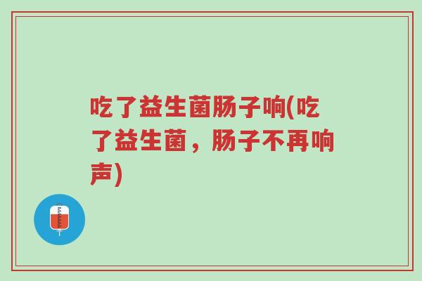 吃了益生菌肠子响(吃了益生菌,肠子不再响声)-第1张图片-超越 吃了益生菌肠子响(吃了益生菌,肠子不再响声)-第1张图片-超越