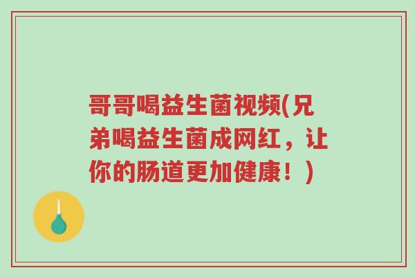 哥哥喝益生菌视频(兄弟喝益生菌成网红,让你的肠道更加健康!)-第1张图片-超越 哥哥喝益生菌视频(兄弟喝益生菌成网红,让你的肠道更加健康!)-第1张图片-超越