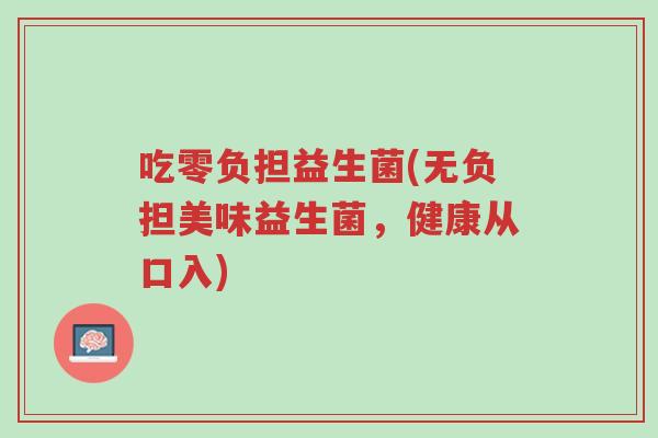 吃零负担益生菌(无负担美味益生菌,健康从口入)-第1张图片-超越 吃零负担益生菌(无负担美味益生菌,健康从口入)-第1张图片-超越