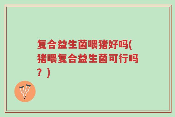 复合益生菌喂猪好吗(猪喂复合益生菌可行吗?)-第1张图片-超越 复合益生菌喂猪好吗(猪喂复合益生菌可行吗?)-第1张图片-超越