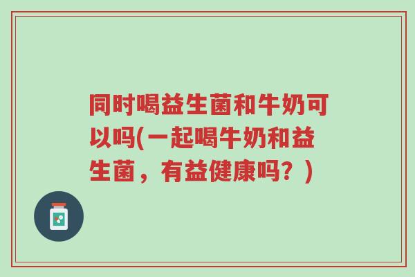 同时喝益生菌和牛奶可以吗(一起喝牛奶和益生菌,有益健康吗?)-第1张图片-超越 同时喝益生菌和牛奶可以吗(一起喝牛奶和益生菌,有益健康吗?)-第1张图片-超越