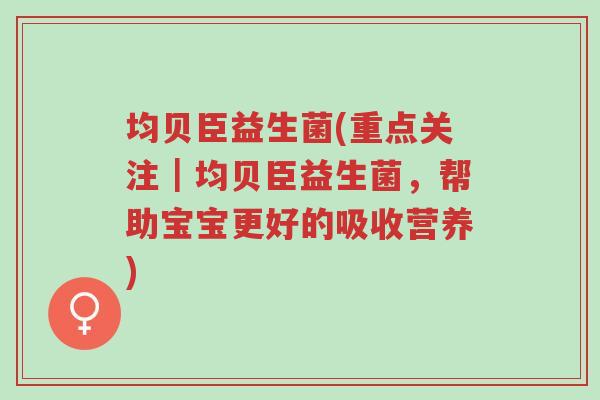 均贝臣益生菌(重点关注|均贝臣益生菌,帮助宝宝更好的吸收营养)-第1张图片-超越 均贝臣益生菌(重点关注|均贝臣益生菌,帮助宝宝更好的吸收营养)-第1张图片-超越