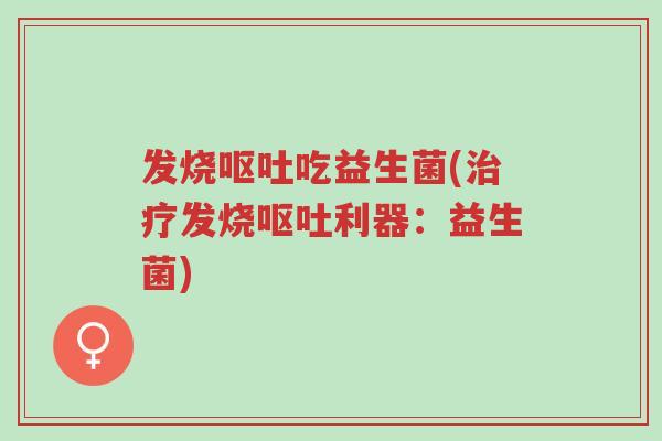 发烧呕吐吃益生菌(治疗发烧呕吐利器:益生菌)-第1张图片-超越 发烧呕吐吃益生菌(治疗发烧呕吐利器:益生菌)-第1张图片-超越