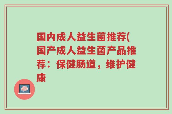 国内成人益生菌推荐(国产成人益生菌产品推荐:保健肠道,维护健康-第1张图片-超越 国内成人益生菌推荐(国产成人益生菌产品推荐:保健肠道,维护健康-第1张图片-超越
