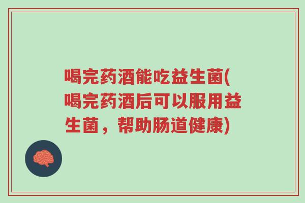 喝完药酒能吃益生菌(喝完药酒后可以服用益生菌,帮助肠道健康)-第1张图片-超越 喝完药酒能吃益生菌(喝完药酒后可以服用益生菌,帮助肠道健康)-第1张图片-超越