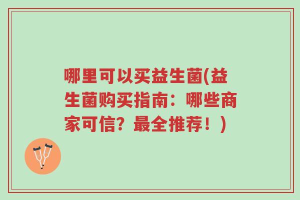 哪里可以买益生菌(益生菌购买指南:哪些商家可信?最全推荐!)-第1张图片-超越 哪里可以买益生菌(益生菌购买指南:哪些商家可信?最全推荐!)-第1张图片-超越