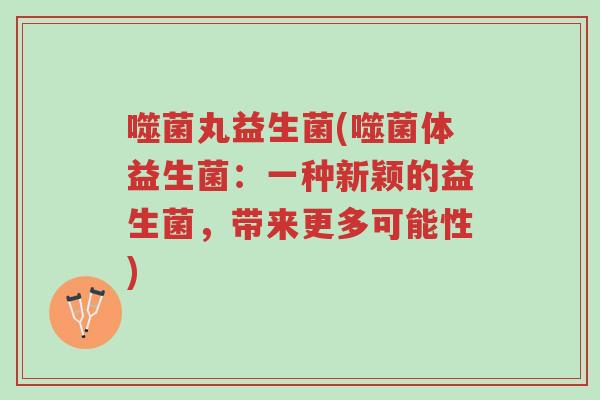 噬菌丸益生菌(噬菌体益生菌:一种新颖的益生菌,带来更多可能性)-第1张图片-超越 噬菌丸益生菌(噬菌体益生菌:一种新颖的益生菌,带来更多可能性)-第1张图片-超越