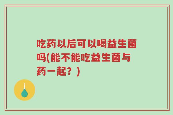 吃药以后可以喝益生菌吗(能不能吃益生菌与药一起?)-第1张图片-超越 吃药以后可以喝益生菌吗(能不能吃益生菌与药一起?)-第1张图片-超越