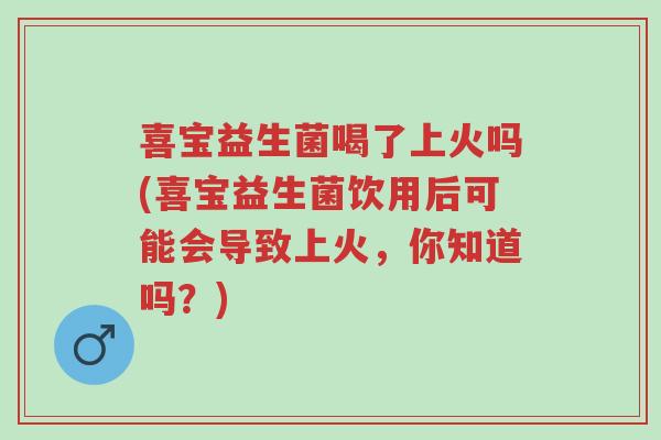 喜宝益生菌喝了上火吗(喜宝益生菌饮用后可能会导致上火,你知道吗?)-第1张图片-超越 喜宝益生菌喝了上火吗(喜宝益生菌饮用后可能会导致上火,你知道吗?)-第1张图片-超越