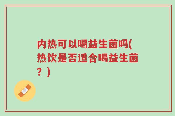 内热可以喝益生菌吗(热饮是否适合喝益生菌？)-第1张图片-超越