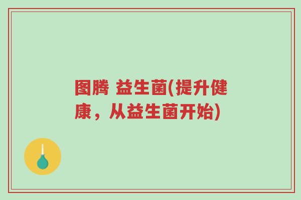 图腾 益生菌(提升健康，从益生菌开始)-第1张图片-超越