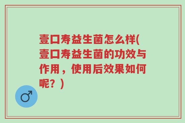 壹囗寿益生菌怎么样(壹囗寿益生菌的功效与作用,使用后效果如何呢?)-第1张图片-超越 壹囗寿益生菌怎么样(壹囗寿益生菌的功效与作用,使用后效果如何呢?)-第1张图片-超越