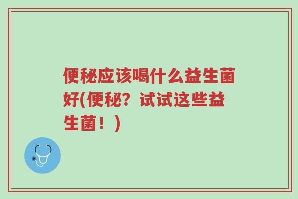 便秘应该喝什么益生菌好(便秘?试试这些益生菌!)-第1张图片-超越 便秘应该喝什么益生菌好(便秘?试试这些益生菌!)-第1张图片-超越