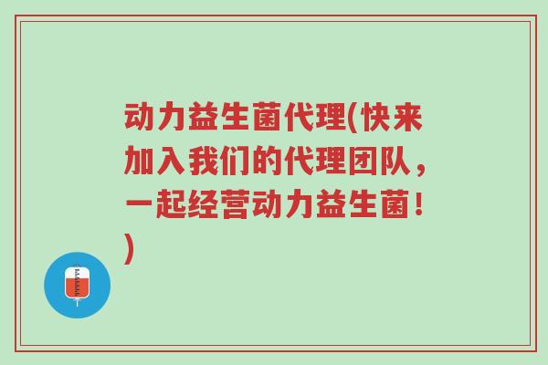 动力益生菌代理(快来加入我们的代理团队,一起经营动力益生菌!)-第1张图片-超越 动力益生菌代理(快来加入我们的代理团队,一起经营动力益生菌!)-第1张图片-超越