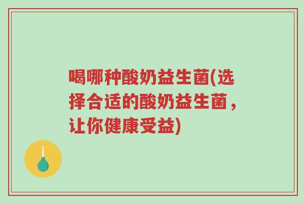 喝哪种酸奶益生菌(选择合适的酸奶益生菌，让你健康受益)-第1张图片-超越