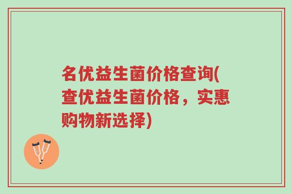 名优益生菌价格查询(查优益生菌价格,实惠购物新选择)-第1张图片-超越 名优益生菌价格查询(查优益生菌价格,实惠购物新选择)-第1张图片-超越