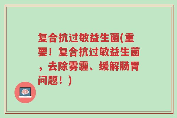复合抗过敏益生菌(重要!复合抗过敏益生菌,去除雾霾、缓解肠胃问题!)-第1张图片-超越 复合抗过敏益生菌(重要!复合抗过敏益生菌,去除雾霾、缓解肠胃问题!)-第1张图片-超越