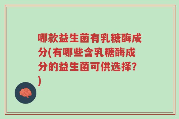 哪款益生菌有乳糖酶成分(有哪些含乳糖酶成分的益生菌可供选择?)-第1张图片-超越 哪款益生菌有乳糖酶成分(有哪些含乳糖酶成分的益生菌可供选择?)-第1张图片-超越