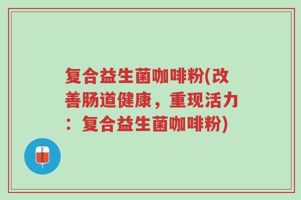 复合益生菌咖啡粉(改善肠道健康,重现活力:复合益生菌咖啡粉)-第1张图片-超越 复合益生菌咖啡粉(改善肠道健康,重现活力:复合益生菌咖啡粉)-第1张图片-超越