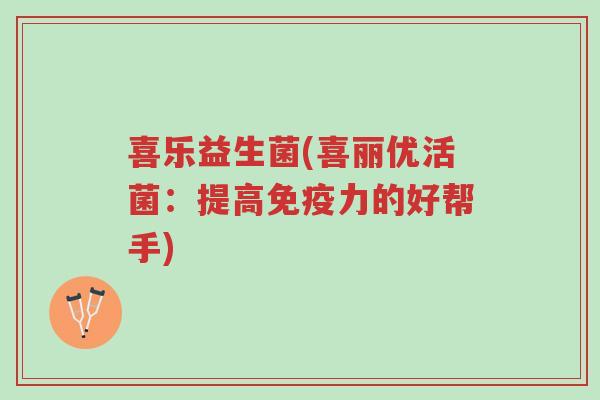喜乐益生菌(喜丽优活菌:提高免疫力的好帮手)-第1张图片-超越 喜乐益生菌(喜丽优活菌:提高免疫力的好帮手)-第1张图片-超越