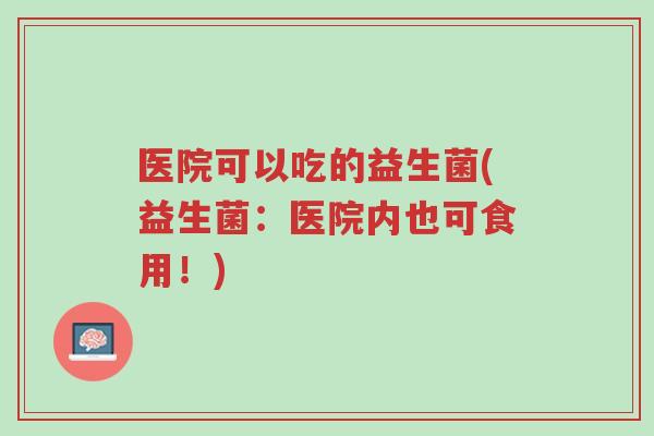 医院可以吃的益生菌(益生菌:医院内也可食用!)-第1张图片-超越 医院可以吃的益生菌(益生菌:医院内也可食用!)-第1张图片-超越