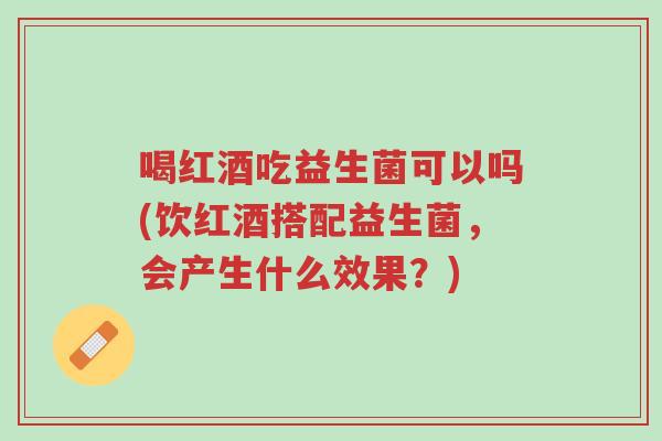 喝红酒吃益生菌可以吗(饮红酒搭配益生菌,会产生什么效果?)-第1张图片-超越 喝红酒吃益生菌可以吗(饮红酒搭配益生菌,会产生什么效果?)-第1张图片-超越