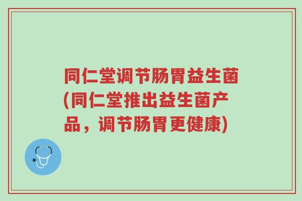 同仁堂调节肠胃益生菌(同仁堂推出益生菌产品,调节肠胃更健康)-第1张图片-超越 同仁堂调节肠胃益生菌(同仁堂推出益生菌产品,调节肠胃更健康)-第1张图片-超越