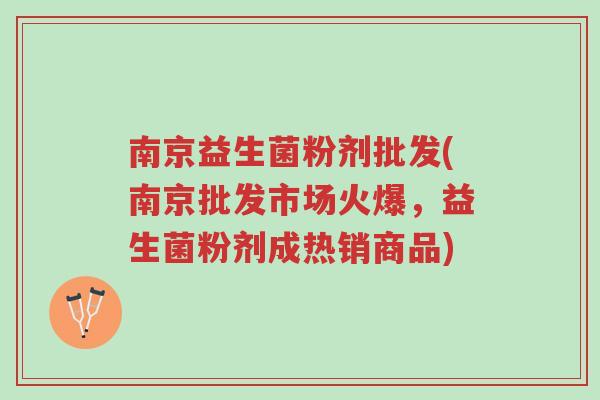 南京益生菌粉剂批发(南京批发市场火爆,益生菌粉剂成热销商品)-第1张图片-超越 南京益生菌粉剂批发(南京批发市场火爆,益生菌粉剂成热销商品)-第1张图片-超越