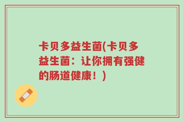 卡贝多益生菌(卡贝多益生菌:让你拥有强健的肠道健康!)-第1张图片-超越 卡贝多益生菌(卡贝多益生菌:让你拥有强健的肠道健康!)-第1张图片-超越