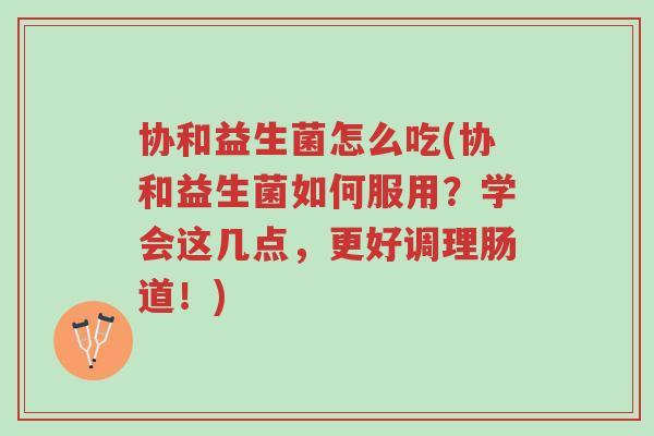 协和益生菌怎么吃(协和益生菌如何服用？学会这几点，更好调理肠道！)-第1张图片-超越