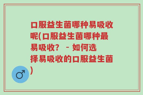 口服益生菌哪种易吸收呢(口服益生菌哪种最易吸收? - 如何选择易吸收的口服益生菌)-第1张图片-超越 口服益生菌哪种易吸收呢(口服益生菌哪种最易吸收? - 如何选择易吸收的口服益生菌)-第1张图片-超越
