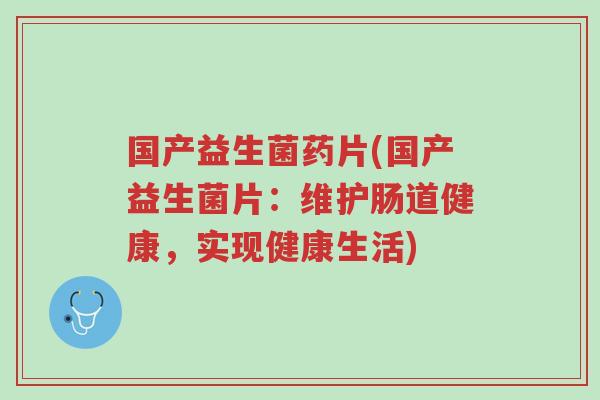 国产益生菌药片(国产益生菌片:维护肠道健康,实现健康生活)-第1张图片-超越 国产益生菌药片(国产益生菌片:维护肠道健康,实现健康生活)-第1张图片-超越