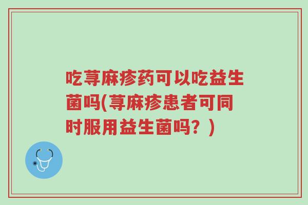 吃荨麻疹药可以吃益生菌吗(荨麻疹患者可同时服用益生菌吗?)-第1张图片-超越 吃荨麻疹药可以吃益生菌吗(荨麻疹患者可同时服用益生菌吗?)-第1张图片-超越