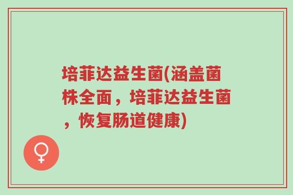 培菲达益生菌(涵盖菌株全面,培菲达益生菌,恢复肠道健康)-第1张图片-超越 培菲达益生菌(涵盖菌株全面,培菲达益生菌,恢复肠道健康)-第1张图片-超越