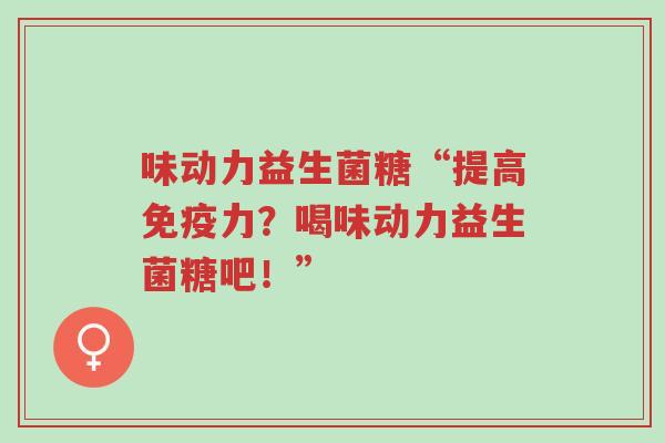 味动力益生菌糖“提高免疫力?喝味动力益生菌糖吧!”-第1张图片-超越 味动力益生菌糖“提高免疫力?喝味动力益生菌糖吧!”-第1张图片-超越