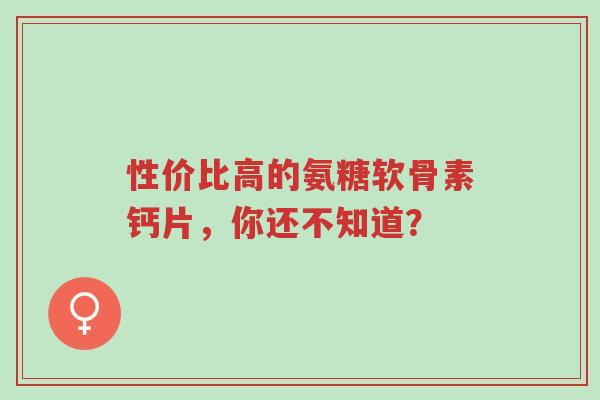 性价比高的氨糖软骨素钙片,你还不知道?-第1张图片-超越 性价比高的氨糖软骨素钙片,你还不知道?-第1张图片-超越