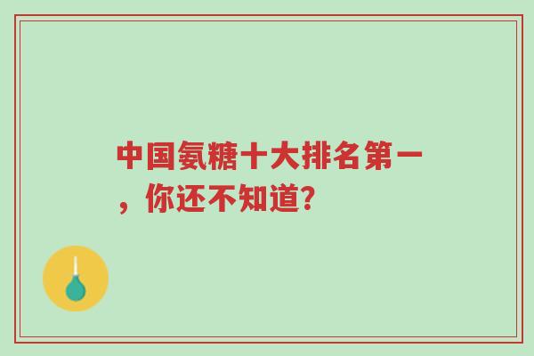 中国氨糖十大排名第一,你还不知道?-第1张图片-超越 中国氨糖十大排名第一,你还不知道?-第1张图片-超越