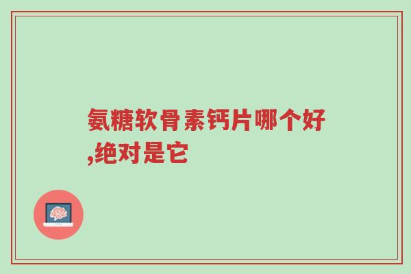 氨糖软骨素钙片哪个好,绝对是它-第1张图片-超越 氨糖软骨素钙片哪个好,绝对是它-第1张图片-超越