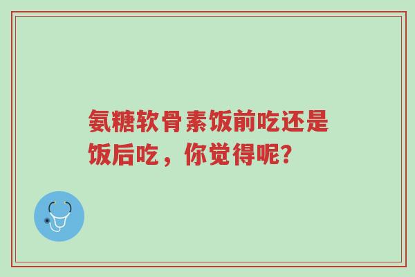 氨糖软骨素饭前吃还是饭后吃,你觉得呢?-第1张图片-超越 氨糖软骨素饭前吃还是饭后吃,你觉得呢?-第1张图片-超越