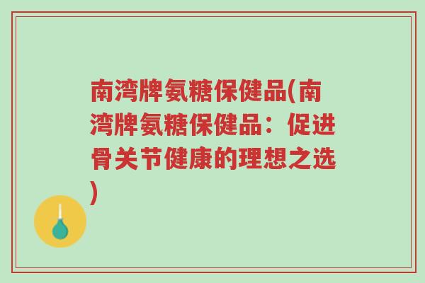 南湾牌氨糖保健品(南湾牌氨糖保健品：促进骨关节健康的理想之选)-第1张图片-超越